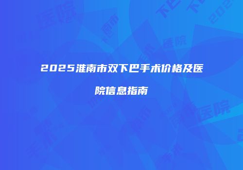 2025淮南市双下巴手术价格及医院信息指南