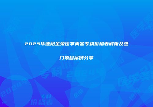 2025年德阳金荣医学美容专科价格表解析及热门项目案例分享