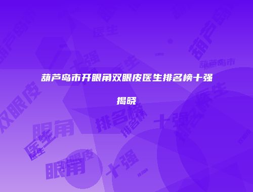 葫芦岛市开眼角双眼皮医生排名榜十强揭晓