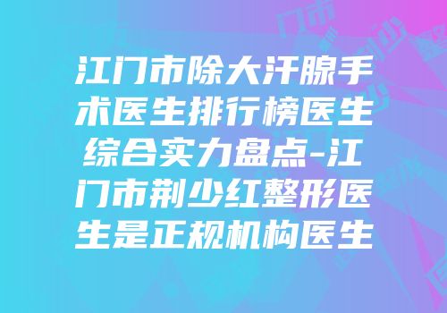 江门市除大汗腺手术医生排行榜医生综合实力盘点-江门市荆少红整形医生是正规机构医生