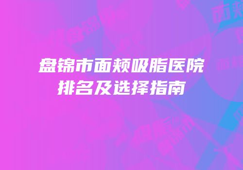 盘锦市面颊吸脂医院排名及选择指南