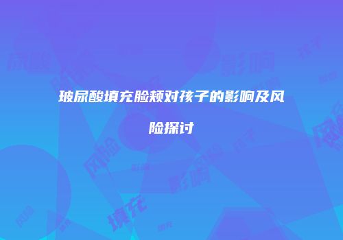 玻尿酸填充脸颊对孩子的影响及风险探讨