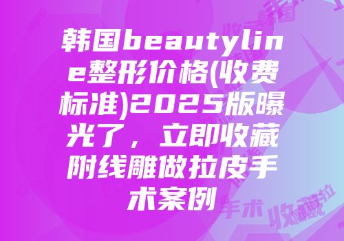 韩国beautyline整形价格(收费标准)2025版曝光了，立即收藏附线雕做拉皮手术案例