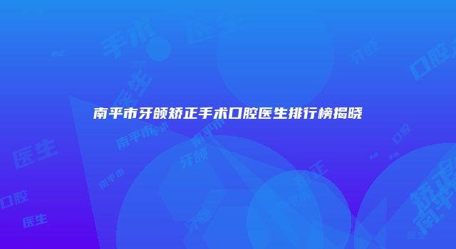 南平市牙颌矫正手术口腔医生排行榜揭晓