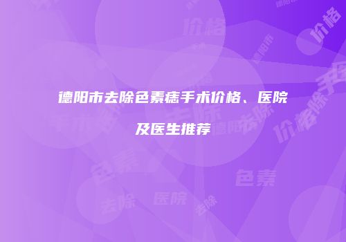 德阳市去除色素痣手术价格、医院及医生推荐
