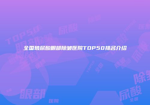 全国玻尿酸眼部除皱医院TOP50排名介绍