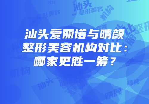 汕头爱丽诺与晴颜整形美容机构对比：哪家更胜一筹？