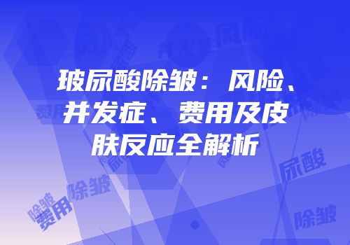 玻尿酸除皱：风险、并发症、费用及皮肤反应全解析