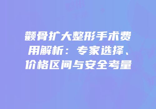 颧骨扩大整形手术费用解析：专家选择、价格区间与安全考量