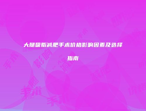 大腿吸脂减肥手术价格影响因素及选择指南