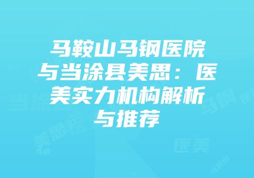 马鞍山马钢医院与当涂县美思：医美实力机构解析与推荐