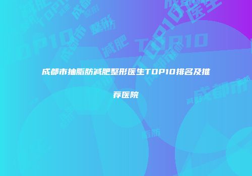 成都市抽脂肪减肥整形医生TOP10排名及推荐医院