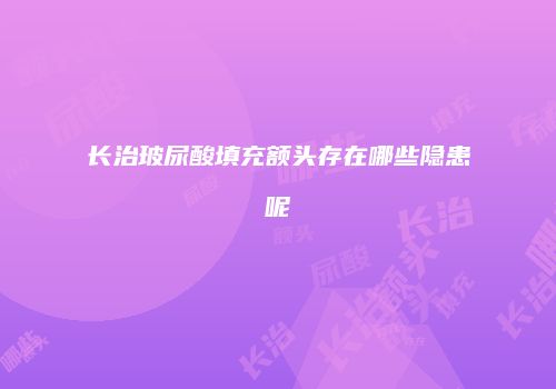 长治玻尿酸填充额头存在哪些隐患呢