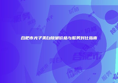 合肥市光子美白除皱价格与服务对比指南