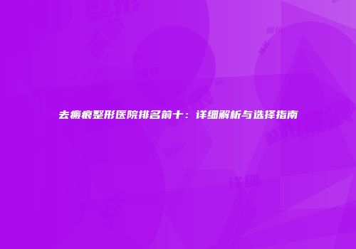 去瘢痕整形医院排名前十：详细解析与选择指南