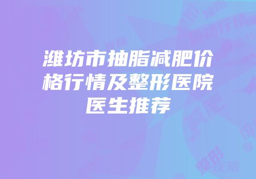 潍坊市抽脂减肥价格行情及整形医院医生推荐