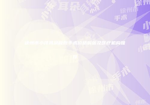 徐州市小孩耳朵畸形手术价格解析及医疗机构推荐