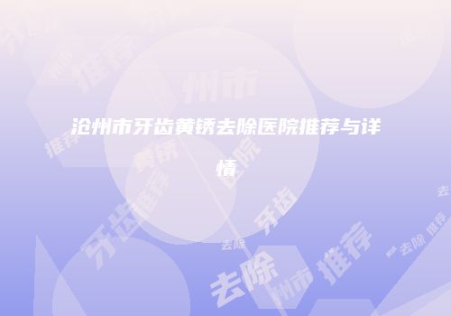 沧州市牙齿黄锈去除医院推荐与详情