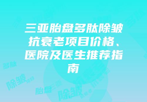 三亚胎盘多肽除皱抗衰老项目价格、医院及医生推荐指南