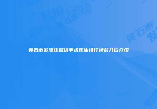 黄石市发际线移植手术医生排行榜前八位介绍