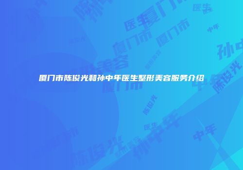 厦门市陈俊光和孙中年医生整形美容服务介绍