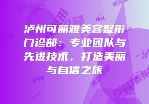 泸州可丽雅美容整形门诊部：专业团队与先进技术，打造美丽与自信之旅