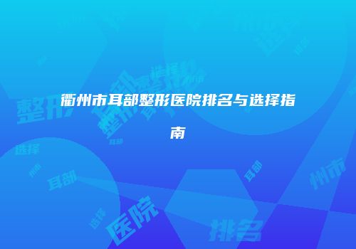 衢州市耳部整形医院排名与选择指南