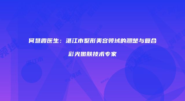 何慧霞医生：湛江市整形美容领域的翘楚与复合彩光嫩肤技术专家