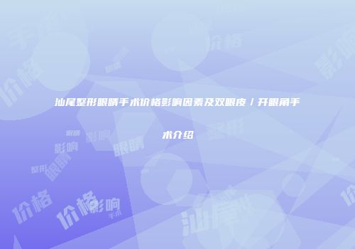 汕尾整形眼睛手术价格影响因素及双眼皮／开眼角手术介绍