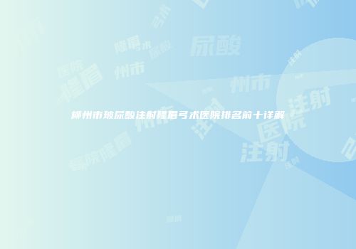 柳州市玻尿酸注射隆眉弓术医院排名前十详解