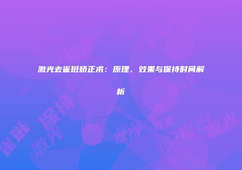 激光去雀斑矫正术：原理、效果与保持时间解析