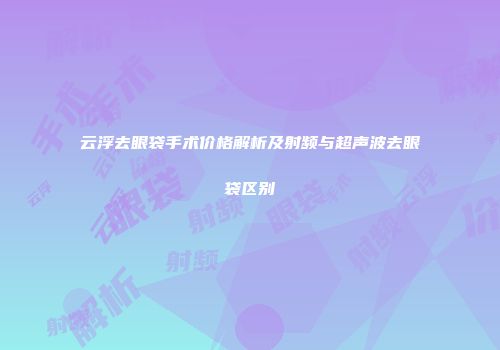 云浮去眼袋手术价格解析及射频与超声波去眼袋区别