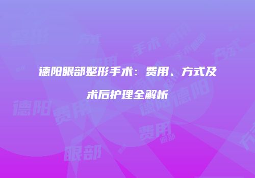 德阳眼部整形手术：费用、方式及术后护理全解析