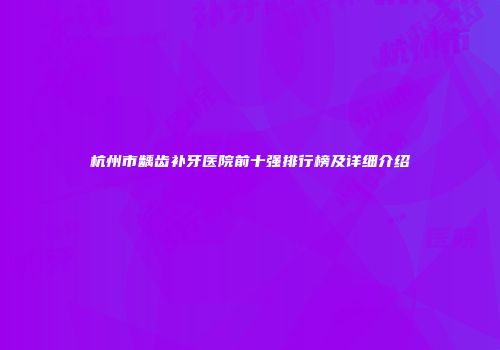 杭州市龋齿补牙医院前十强排行榜及详细介绍