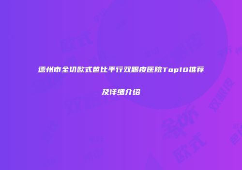 德州市全切欧式芭比平行双眼皮医院Top10推荐及详细介绍