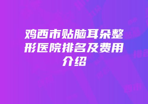 鸡西市贴脑耳朵整形医院排名及费用介绍