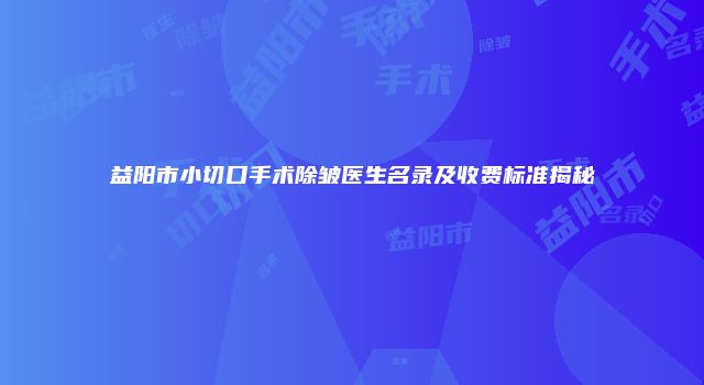 益阳市小切口手术除皱医生名录及收费标准揭秘