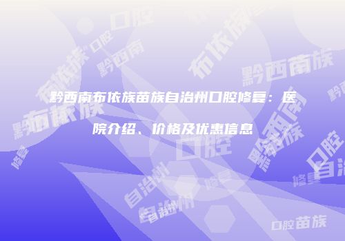 黔西南布依族苗族自治州口腔修复：医院介绍、价格及优惠信息