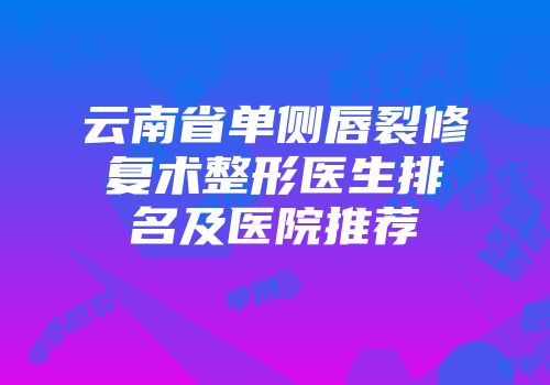 云南省单侧唇裂修复术整形医生排名及医院推荐
