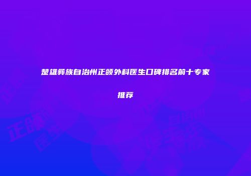 楚雄彝族自治州正颌外科医生口碑排名前十专家推荐