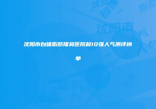 沈阳市自体脂肪隆鼻医院前10强人气测评榜单