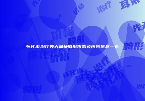 怀化市治疗先天耳朵畸形价格及医院信息一览