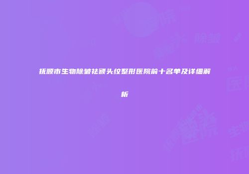 抚顺市生物除皱祛额头纹整形医院前十名单及详细解析