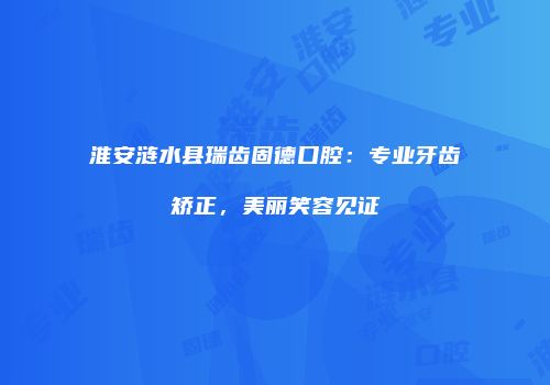 淮安涟水县瑞齿固德口腔：专业牙齿矫正，美丽笑容见证