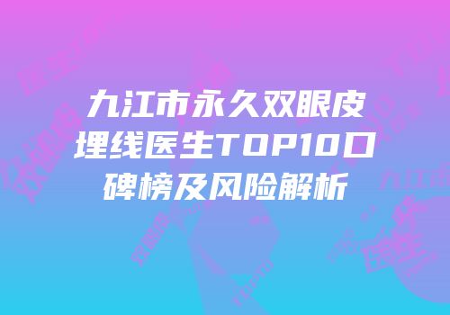九江市永久双眼皮埋线医生TOP10口碑榜及风险解析