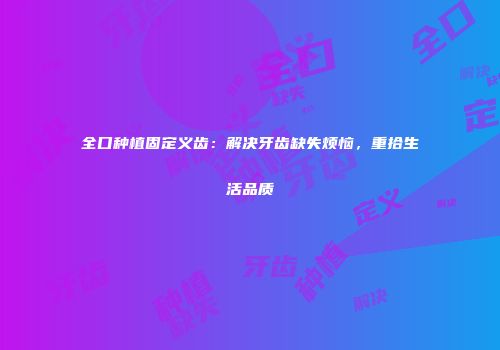 全口种植固定义齿：解决牙齿缺失烦恼，重拾生活品质