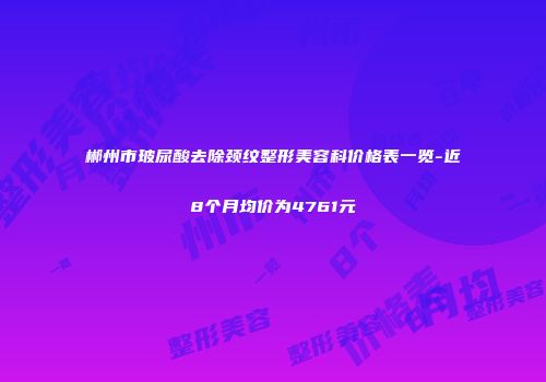 郴州市玻尿酸去除颈纹整形美容科价格表一览-近8个月均价为4761元