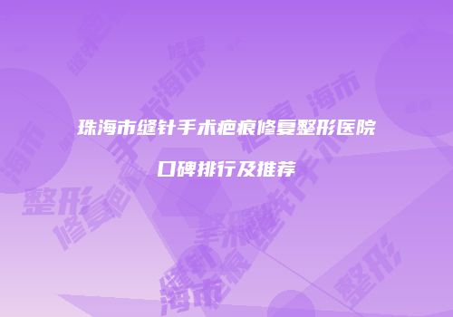 珠海市缝针手术疤痕修复整形医院口碑排行及推荐