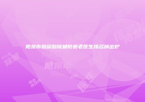 阳泉市玻尿酸除皱防衰老医生排名榜出炉