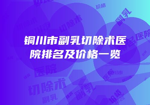 铜川市副乳切除术医院排名及价格一览